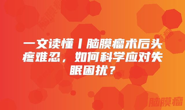 一文读懂丨脑膜瘤术后头疼难忍，如何科学应对失眠困扰？