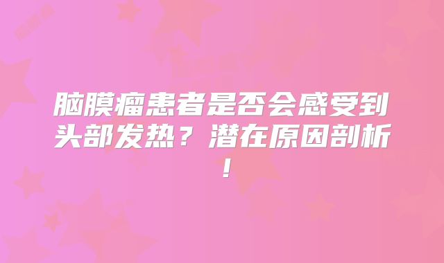 脑膜瘤患者是否会感受到头部发热？潜在原因剖析！