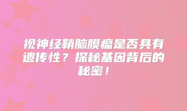 视神经鞘脑膜瘤是否具有遗传性？探秘基因背后的秘密！