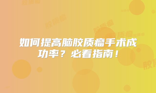 如何提高脑胶质瘤手术成功率？必看指南！