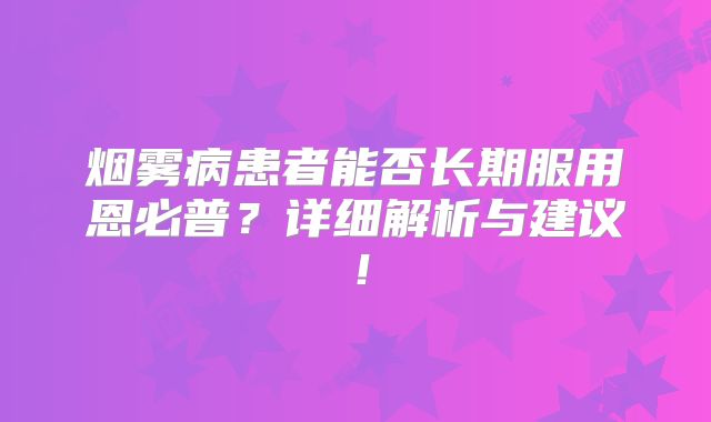 烟雾病患者能否长期服用恩必普？详细解析与建议！