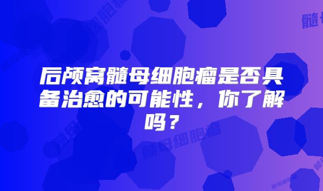 后颅窝髓母细胞瘤是否具备治愈的可能性，你了解吗？