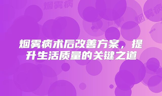 烟雾病术后改善方案，提升生活质量的关键之道