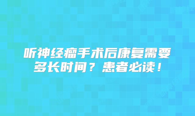 听神经瘤手术后康复需要多长时间？患者必读！