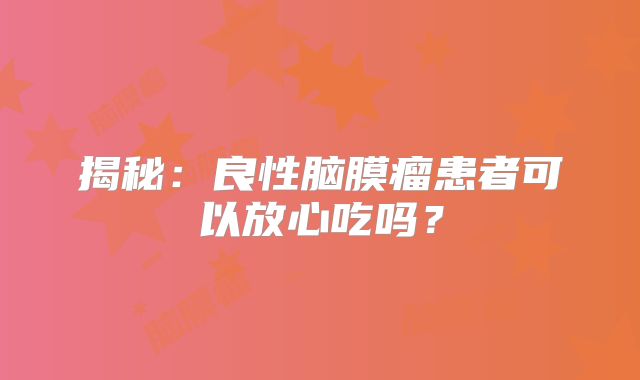 揭秘：良性脑膜瘤患者可以放心吃吗？
