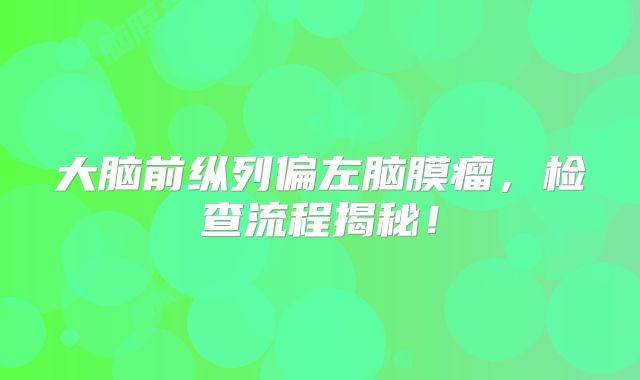 大脑前纵列偏左脑膜瘤，检查流程揭秘！