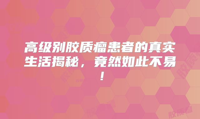 高级别胶质瘤患者的真实生活揭秘，竟然如此不易！