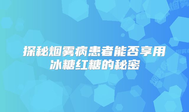 探秘烟雾病患者能否享用冰糖红糖的秘密