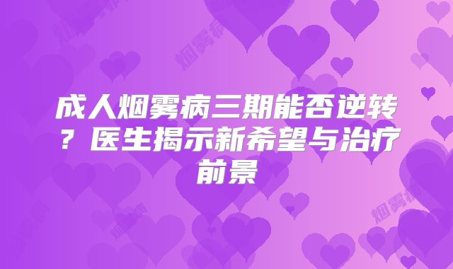 成人烟雾病三期能否逆转？医生揭示新希望与治疗前景