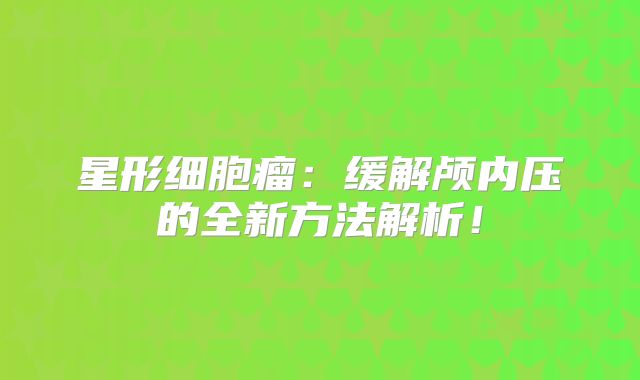 星形细胞瘤：缓解颅内压的全新方法解析！