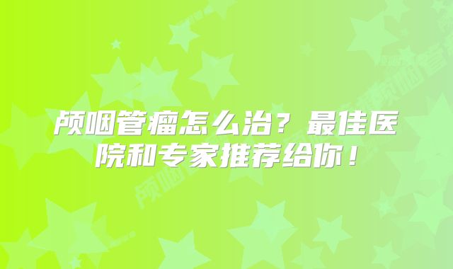 颅咽管瘤怎么治？最佳医院和专家推荐给你！