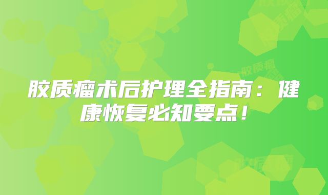胶质瘤术后护理全指南：健康恢复必知要点！
