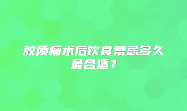 胶质瘤术后饮食禁忌多久最合适？