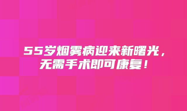 55岁烟雾病迎来新曙光，无需手术即可康复！