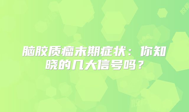 脑胶质瘤末期症状：你知晓的几大信号吗？