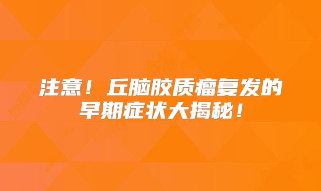 注意！丘脑胶质瘤复发的早期症状大揭秘！