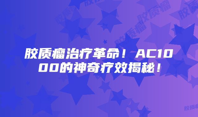 胶质瘤治疗革命！AC1000的神奇疗效揭秘！