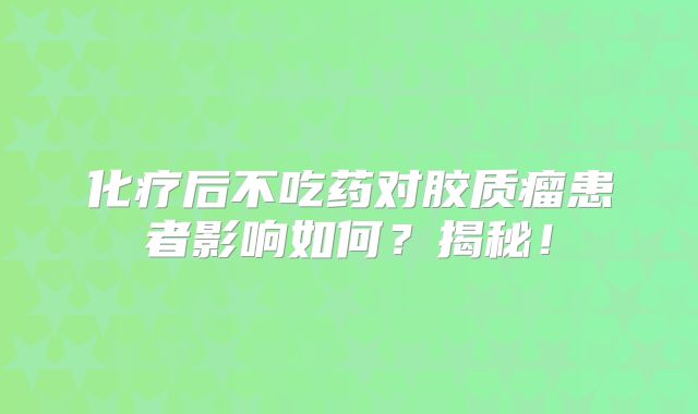 化疗后不吃药对胶质瘤患者影响如何？揭秘！