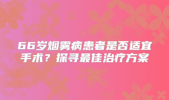 66岁烟雾病患者是否适宜手术？探寻最佳治疗方案