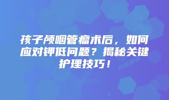孩子颅咽管瘤术后，如何应对钾低问题？揭秘关键护理技巧！