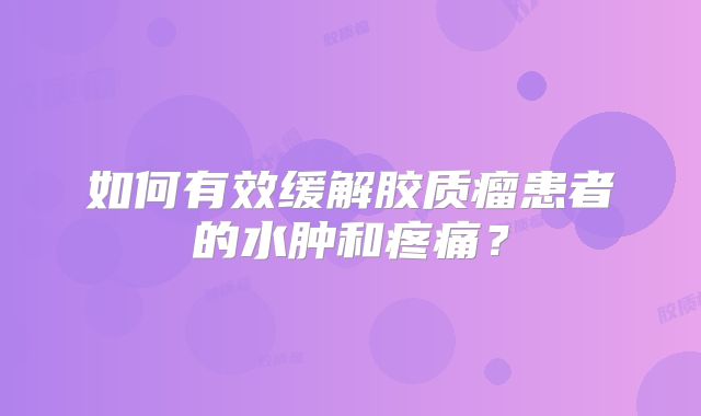 如何有效缓解胶质瘤患者的水肿和疼痛？