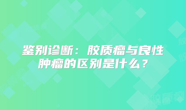 鉴别诊断：胶质瘤与良性肿瘤的区别是什么？