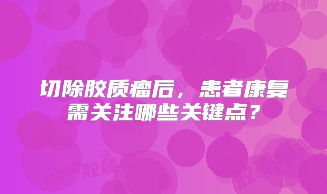 切除胶质瘤后，患者康复需关注哪些关键点？