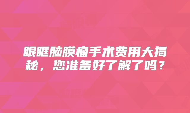 眼眶脑膜瘤手术费用大揭秘，您准备好了解了吗？