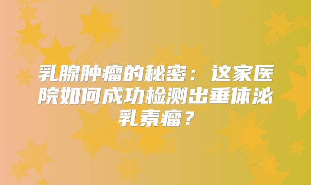 乳腺肿瘤的秘密：这家医院如何成功检测出垂体泌乳素瘤？