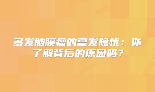 多发脑膜瘤的复发隐忧：你了解背后的原因吗？