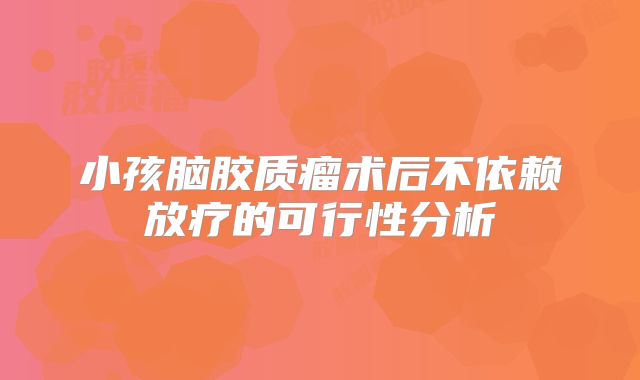 小孩脑胶质瘤术后不依赖放疗的可行性分析