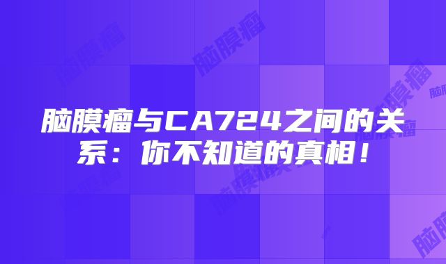 脑膜瘤与CA724之间的关系：你不知道的真相！