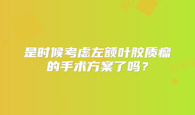 是时候考虑左额叶胶质瘤的手术方案了吗？