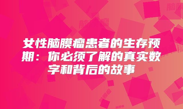女性脑膜瘤患者的生存预期：你必须了解的真实数字和背后的故事