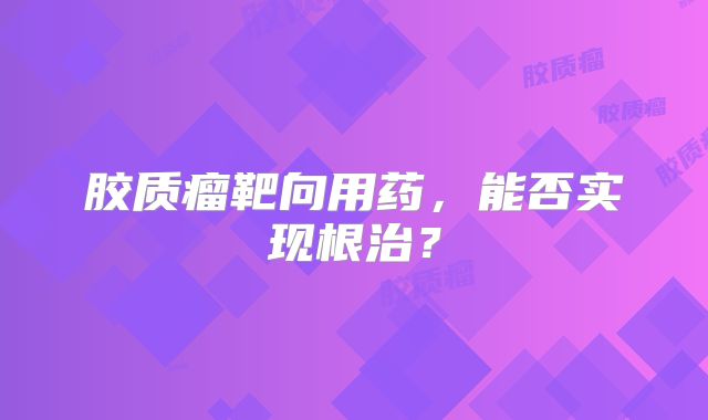 胶质瘤靶向用药，能否实现根治？