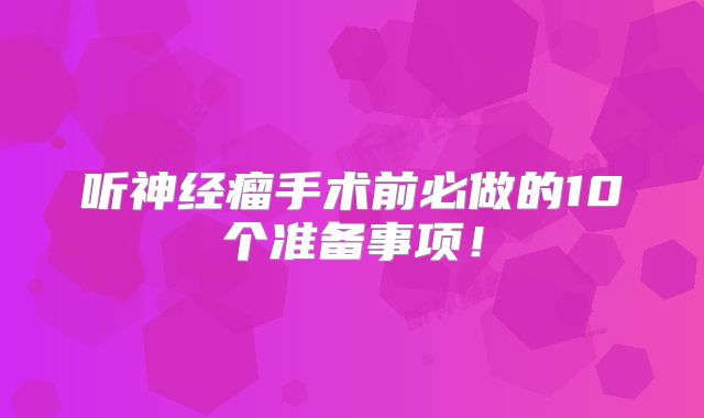 听神经瘤手术前必做的10个准备事项！