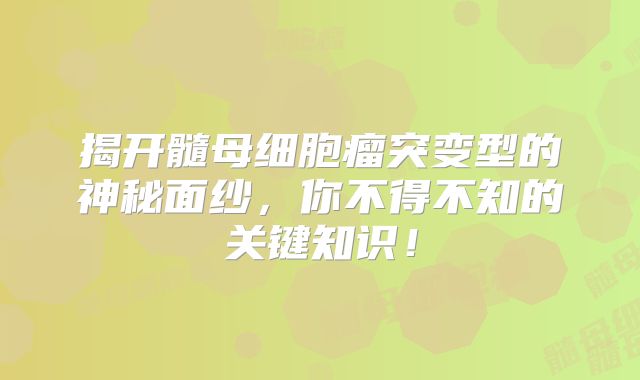 揭开髓母细胞瘤突变型的神秘面纱，你不得不知的关键知识！