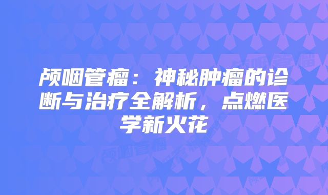 颅咽管瘤：神秘肿瘤的诊断与治疗全解析，点燃医学新火花