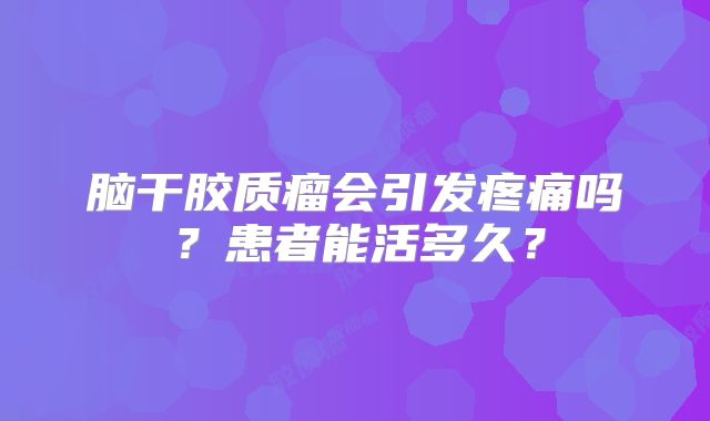 脑干胶质瘤会引发疼痛吗？患者能活多久？