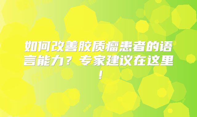 如何改善胶质瘤患者的语言能力？专家建议在这里！