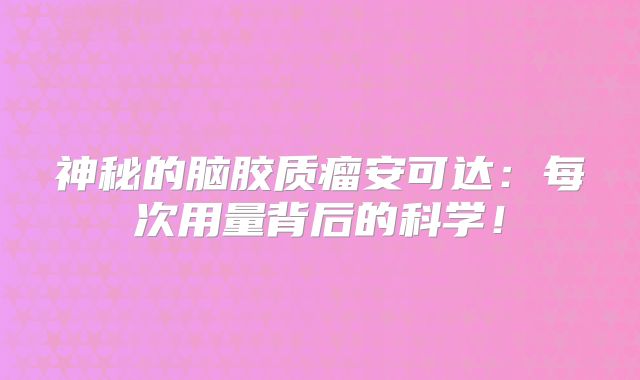 神秘的脑胶质瘤安可达：每次用量背后的科学！