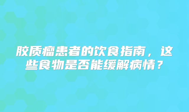 胶质瘤患者的饮食指南，这些食物是否能缓解病情？