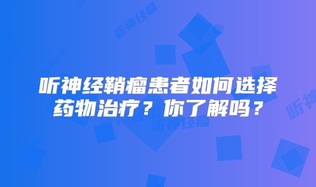 听神经鞘瘤患者如何选择药物治疗？你了解吗？