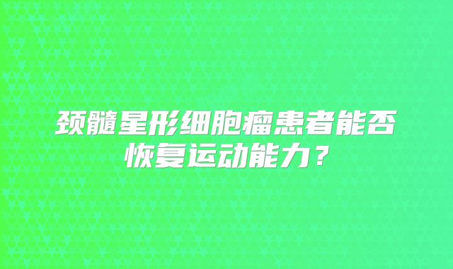 颈髓星形细胞瘤患者能否恢复运动能力？
