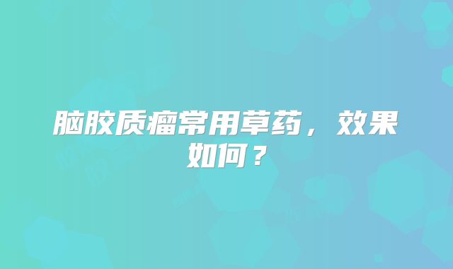 脑胶质瘤常用草药，效果如何？