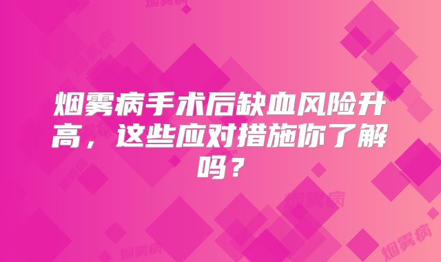 烟雾病手术后缺血风险升高，这些应对措施你了解吗？