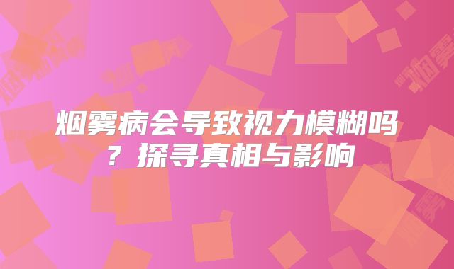 烟雾病会导致视力模糊吗？探寻真相与影响