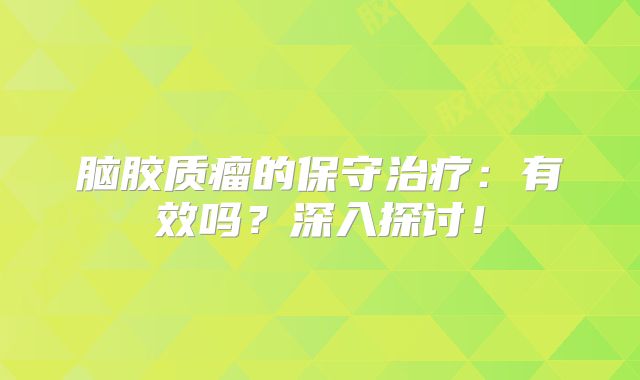 脑胶质瘤的保守治疗：有效吗？深入探讨！