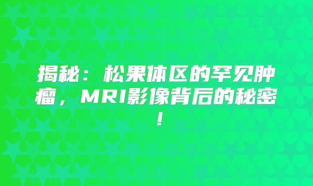 揭秘：松果体区的罕见肿瘤，MRI影像背后的秘密！