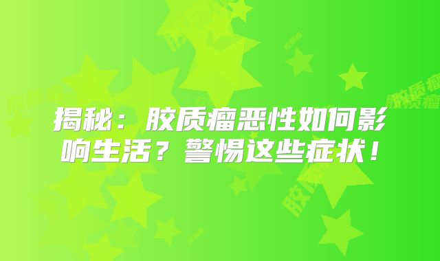 揭秘：胶质瘤恶性如何影响生活？警惕这些症状！